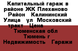 Капитальный гараж в районе ЖК“Плеханово “ › Район ­ Калининский › Улица ­ ул. Московский тракт › Цена ­ 260 000 - Тюменская обл., Тюмень г. Недвижимость » Гаражи   